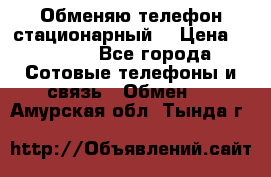 Обменяю телефон стационарный. › Цена ­ 1 500 - Все города Сотовые телефоны и связь » Обмен   . Амурская обл.,Тында г.